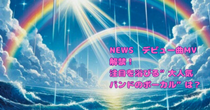 NEWS　デビュー曲MV解禁！注目を浴びる“大人気バンドのボーカル”は？