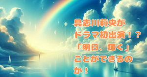 具志川莉央が連ドラ初出演！？「明日、輝く」ことができるのか！