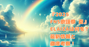 『2025 FNS歌謡祭 夏』ELAIZAは何を?最新情報と徹底考察