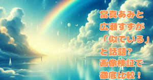 當真あみと広瀬すずが「似ている」と話題？画像検証で徹底比較！