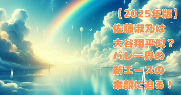 【2025年版】佐藤淑乃は大谷翔平似?バレー界の新エースの素顔に迫る!