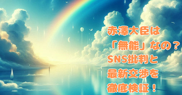 赤澤大臣は「無能」なの？SNS批判と最新交渉を徹底検証！