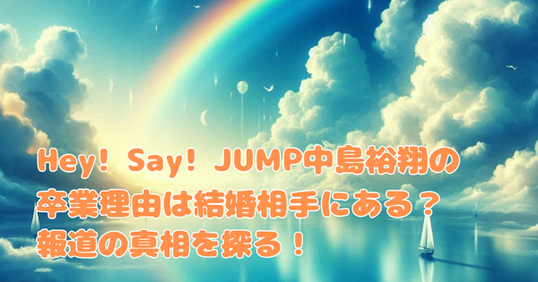 Hey! Say! JUMP中島裕翔 の卒業理由は結婚相手にある?報道の真相を探る!