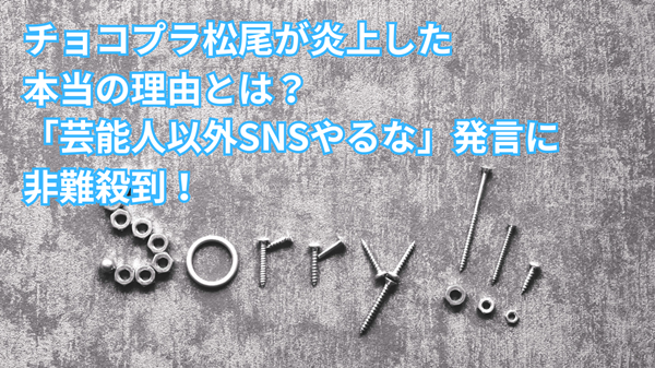 チョコプラ松尾が炎上した本当の理由とは？「芸能人以外SNSやるな」発言に非難殺到！
