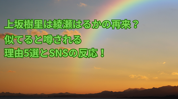 上坂樹里は綾瀬はるかの再来？似てると噂される理由5選とSNSの反応！