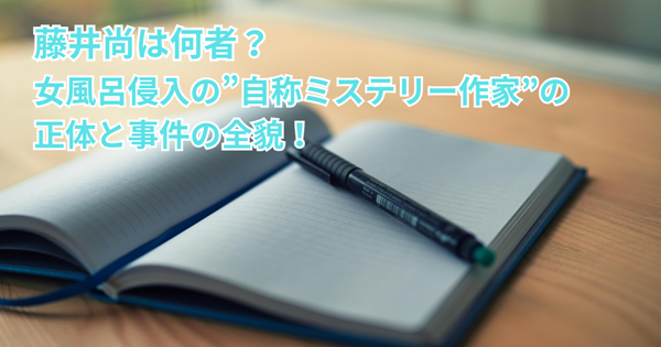 藤井尚は何者?女風呂侵入の自称ミステリー作家の正体と事件の全貌!
