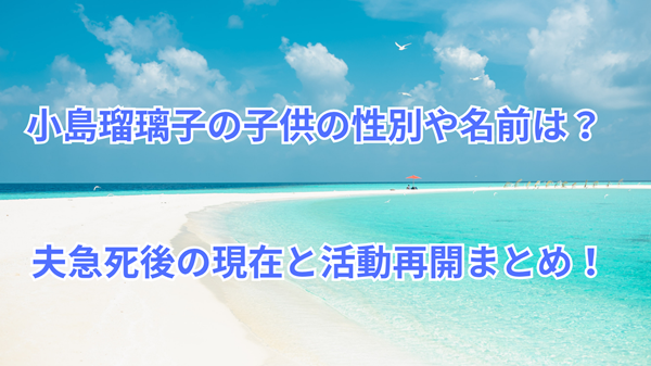 小島瑠璃子の子供の性別や名前は？夫急死後の現在と活動再開まとめ