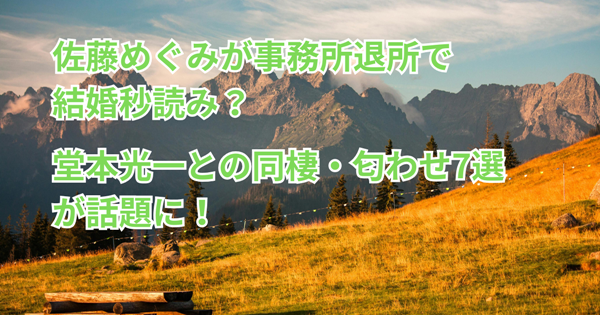 佐藤めぐみが事務所退所で結婚秒読み？ 堂本光一との同棲・匂わせ7選が話題に！
