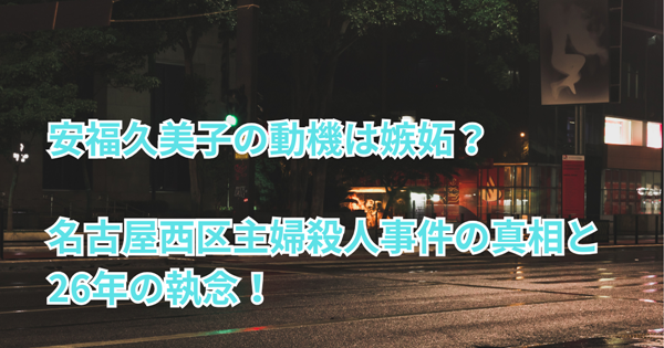 安福久美子の動機は嫉妬?名古屋西区主婦殺人事件の真相と26年の執念!