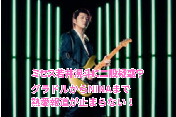 ミセス若井滉斗に二股疑惑？グラドルからNINAまで熱愛報道が止まらない！